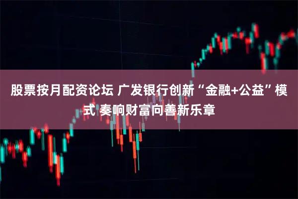 股票按月配资论坛 广发银行创新“金融+公益”模式 奏响财富向善新乐章