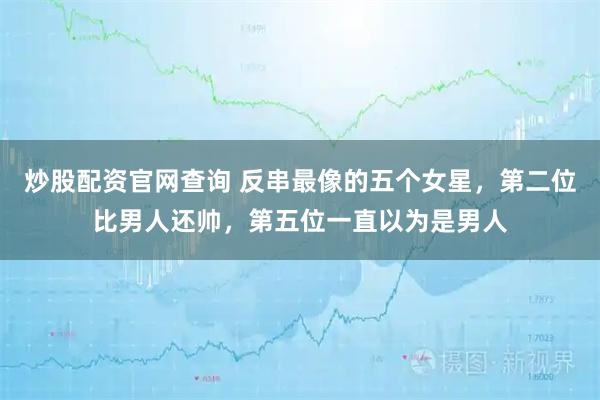 炒股配资官网查询 反串最像的五个女星，第二位比男人还帅，第五位一直以为是男人
