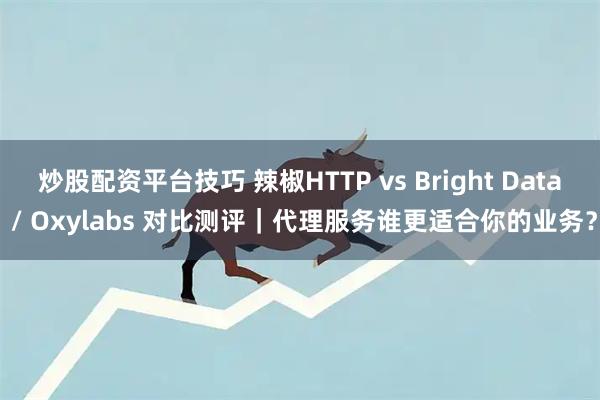 炒股配资平台技巧 辣椒HTTP vs Bright Data / Oxylabs 对比测评｜代理服务谁更适合你的业务？