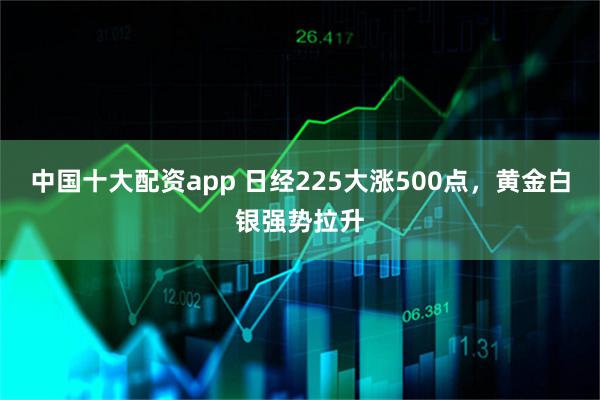 中国十大配资app 日经225大涨500点，黄金白银强势拉升