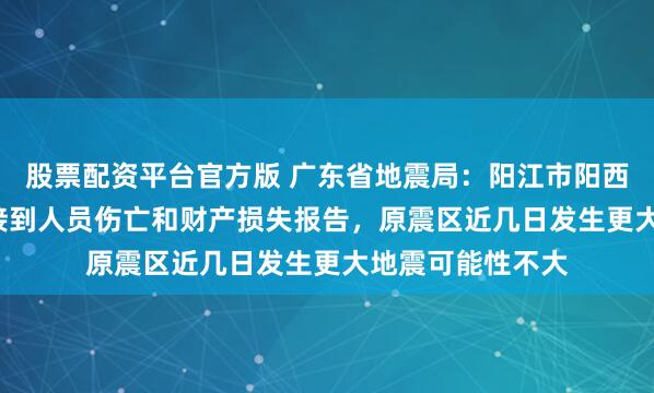股票配资平台官方版 广东省地震局：阳江市阳西县4.0级地震未接到人员伤亡和财产损失报告，原震区近几日发生更大地震可能性不大