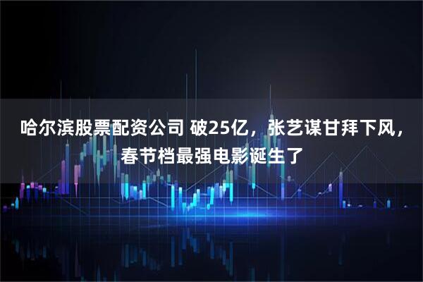 哈尔滨股票配资公司 破25亿,张艺谋甘拜下风,春节档最强电影诞生了