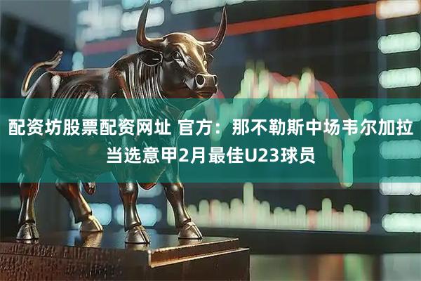 配资坊股票配资网址 官方：那不勒斯中场韦尔加拉当选意甲2月最佳U23球员