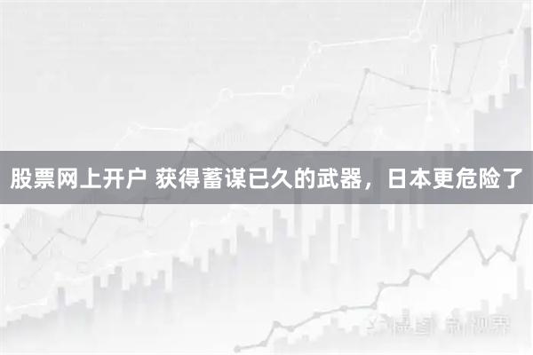 股票网上开户 获得蓄谋已久的武器，日本更危险了