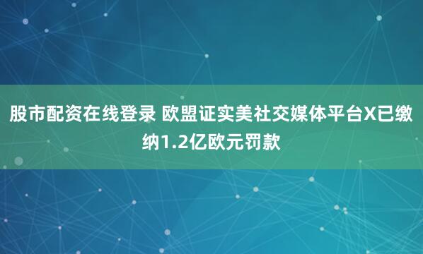 股市配资在线登录 欧盟证实美社交媒体平台X已缴纳1.2亿欧元罚款