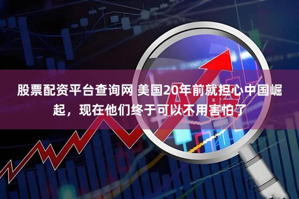 股票配资平台查询网 美国20年前就担心中国崛起，现在他们终于可以不用害怕了
