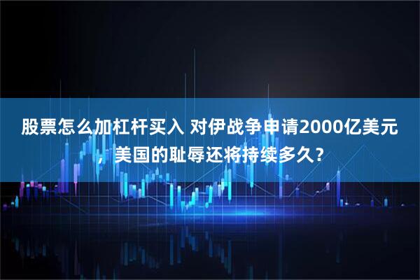 股票怎么加杠杆买入 对伊战争申请2000亿美元，美国的耻辱还将持续多久？