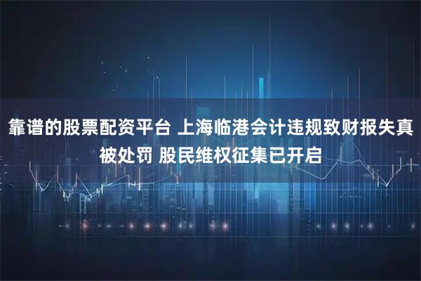 靠谱的股票配资平台 上海临港会计违规致财报失真被处罚 股民维权征集已开启