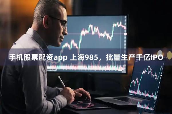 手机股票配资app 上海985，批量生产千亿IPO