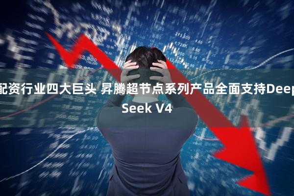 配资行业四大巨头 昇腾超节点系列产品全面支持DeepSeek V4