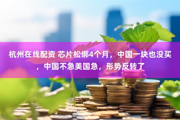 杭州在线配资 芯片松绑4个月，中国一块也没买，中国不急美国急，形势反转了