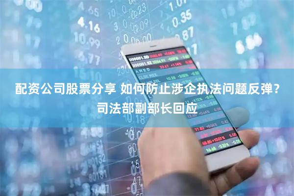 配资公司股票分享 如何防止涉企执法问题反弹？司法部副部长回应