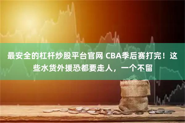 最安全的杠杆炒股平台官网 CBA季后赛打完!这些水货外援恐都要走人,一个不留