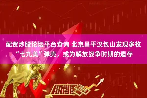 配资炒股论坛平台查询 北京昌平汉包山发现多枚“七九美”弹壳，或为解放战争时期的遗存