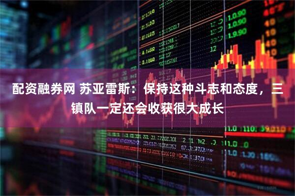 配资融券网 苏亚雷斯：保持这种斗志和态度，三镇队一定还会收获很大成长