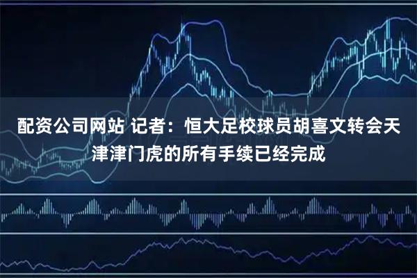 配资公司网站 记者：恒大足校球员胡喜文转会天津津门虎的所有手续已经完成