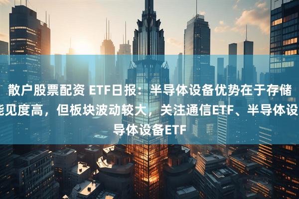 散户股票配资 ETF日报：半导体设备优势在于存储扩产能见度高，但板块波动较大，关注通信ETF、半导体设备ETF