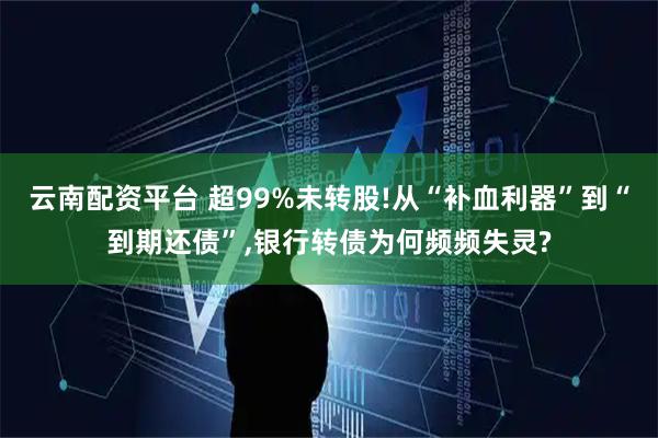 云南配资平台 超99%未转股!从“补血利器”到“到期还债”,银行转债为何频频失灵?