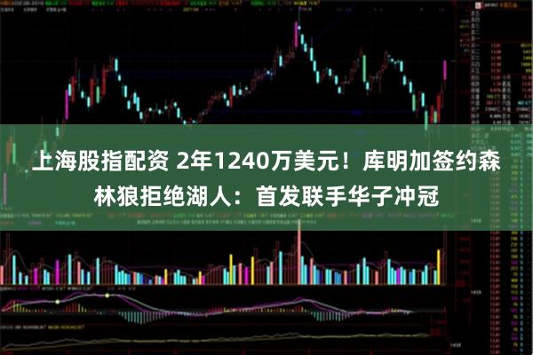 上海股指配资 2年1240万美元！库明加签约森林狼拒绝湖人：首发联手华子冲冠