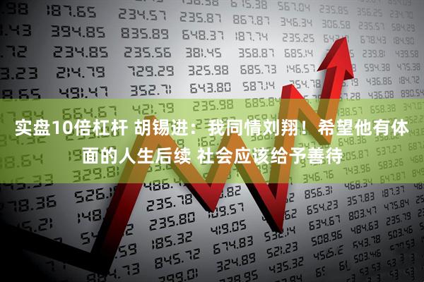 实盘10倍杠杆 胡锡进：我同情刘翔！希望他有体面的人生后续 社会应该给予善待