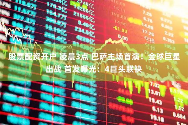 股票配资开户 凌晨3点 巴萨主场首演！金球巨星出战 首发曝光：4巨头联袂