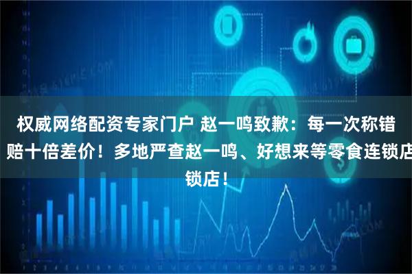 权威网络配资专家门户 赵一鸣致歉：每一次称错，赔十倍差价！多地严查赵一鸣、好想来等零食连锁店！